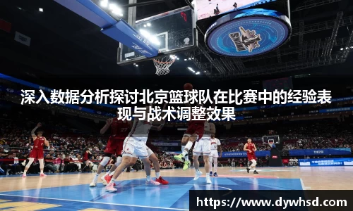 深入数据分析探讨北京篮球队在比赛中的经验表现与战术调整效果